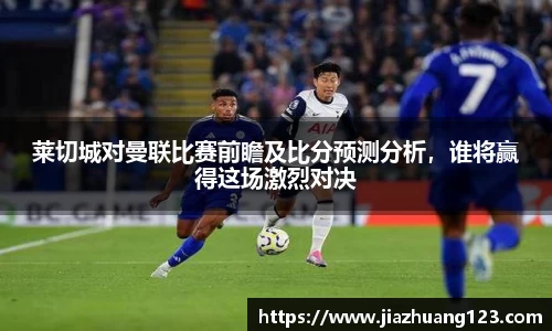 莱切城对曼联比赛前瞻及比分预测分析，谁将赢得这场激烈对决